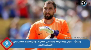 رسميًا.. سيتي يبدأ مرحلة جديدة في مطاردة دوناروما رغم مطالب باريس الضخمة اليوم